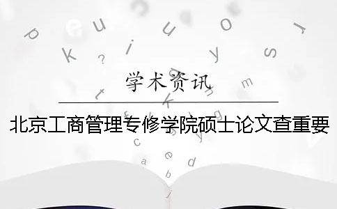 北京工商管理专修学院硕士论文查重要求及重复率一