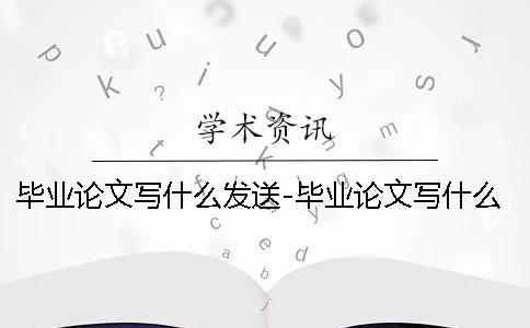 毕业论文写什么发送-毕业论文写什么写