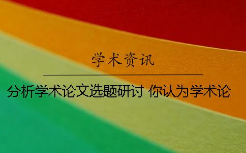 分析学术论文选题研讨 你认为学术论文的选题一般有哪些途径？
