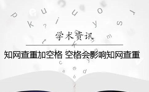 知网查重加空格 空格会影响知网查重吗