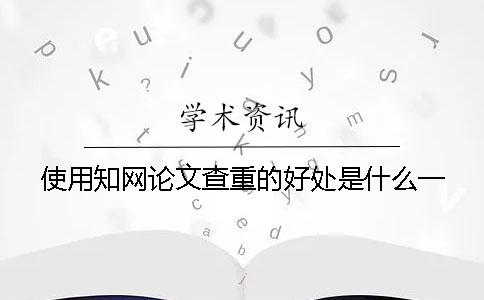 使用知网论文查重的好处是什么？一