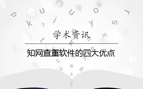 知网查重软件的四大优点 知网查重软件的四大优点