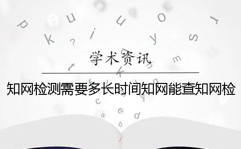 知网检测需要多长时间知网能查知网检测需要多长时间范围