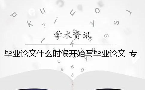 毕业论文什么时候开始写毕业论文-专科毕业论文什么时候开始写
