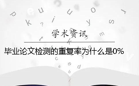 毕业论文检测的重复率为什么是0%？ 毕业论文的重复率要低于多少