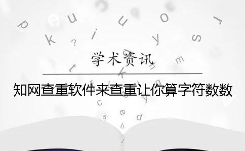 知网查重软件来查重让你算字符数数
