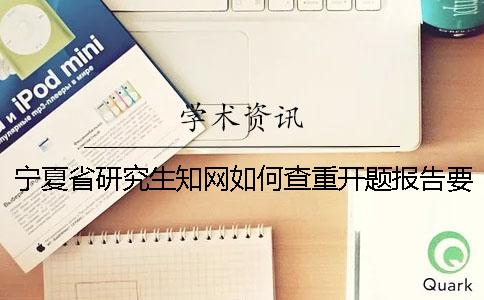 宁夏省研究生知网如何查重？开题报告要查吗？