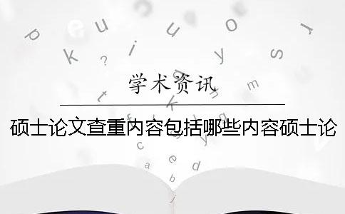 硕士论文查重内容包括哪些内容硕士论文查重内容包括哪些