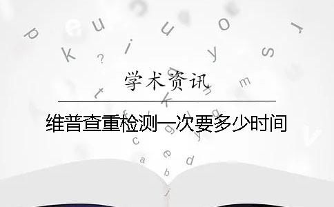 维普查重检测一次要多少时间