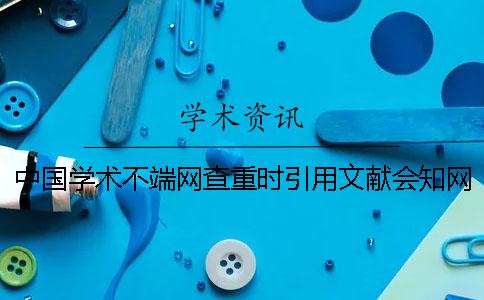 中国学术不端网查重时引用文献会知网查重吗？