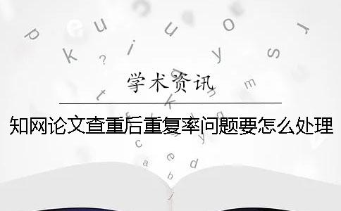 知网论文查重后重复率问题要怎么处理？