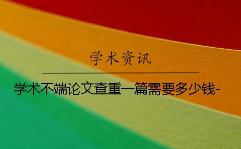 学术不端论文查重一篇需要多少钱-