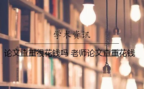 论文查重很花钱吗？ 老师论文查重花钱吗