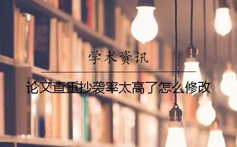 论文查重抄袭率太高了怎么修改？