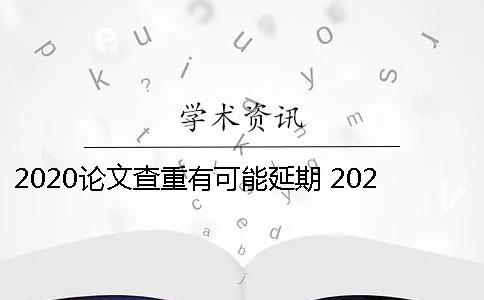 2020论文查重有可能延期 2020中国论文查重入口