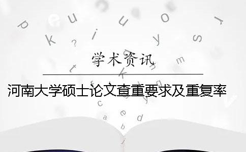 河南大学硕士论文查重要求及重复率 河南大学硕士论文外审合格分数