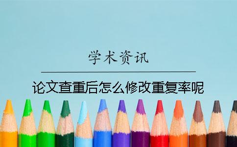 论文查重后怎么修改重复率呢？